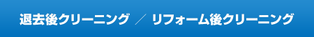 退去後クリーニング ／ リフォーム後クリーニング